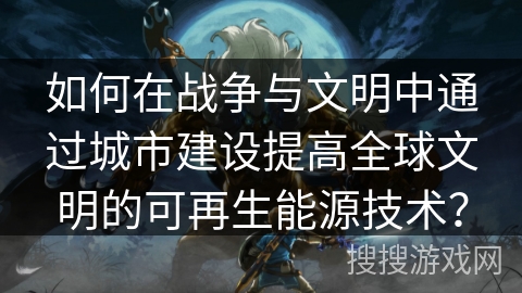 如何在战争与文明中通过城市建设提高全球文明的可再生能源技术？
