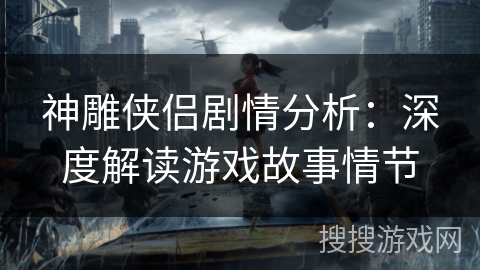 神雕侠侣剧情分析：深度解读游戏故事情节