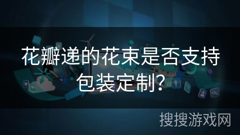 花瓣递的花束是否支持包装定制？