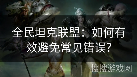 全民坦克联盟：如何有效避免常见错误？