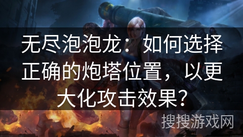 无尽泡泡龙：如何选择正确的炮塔位置，以更大化攻击效果？