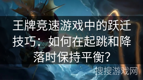 王牌竞速游戏中的跃迁技巧：如何在起跳和降落时保持平衡？