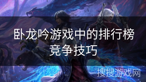 卧龙吟游戏中的排行榜竞争技巧