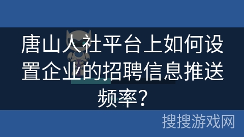 唐山人社平台上如何设置企业的招聘信息推送频率？