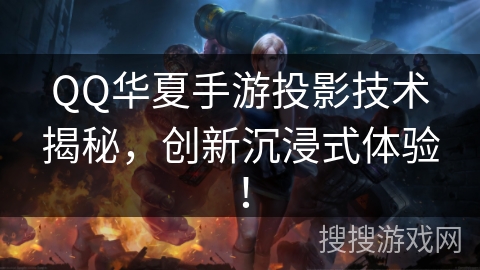 QQ华夏手游投影技术揭秘，创新沉浸式体验！