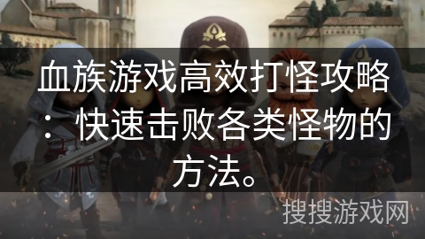 血族游戏高效打怪攻略：快速击败各类怪物的方法。