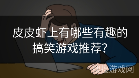 皮皮虾上有哪些有趣的搞笑游戏推荐？