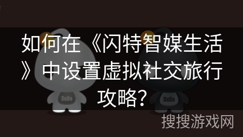 如何在《闪特智媒生活》中设置虚拟社交旅行攻略？