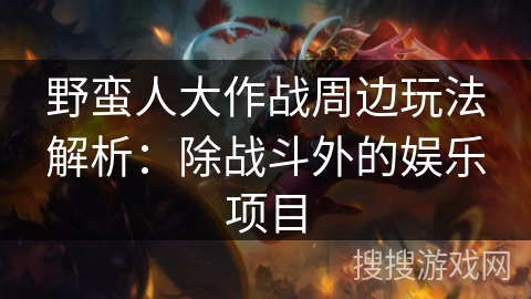 野蛮人大作战周边玩法解析：除战斗外的娱乐项目