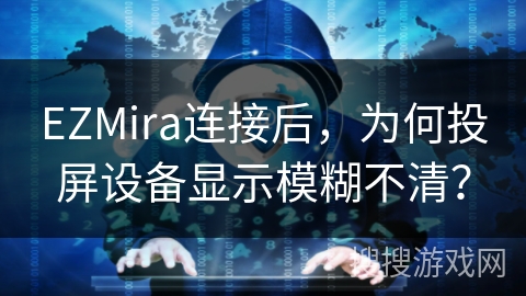 EZMira连接后，为何投屏设备显示模糊不清？