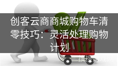 创客云商商城购物车清零技巧：灵活处理购物计划