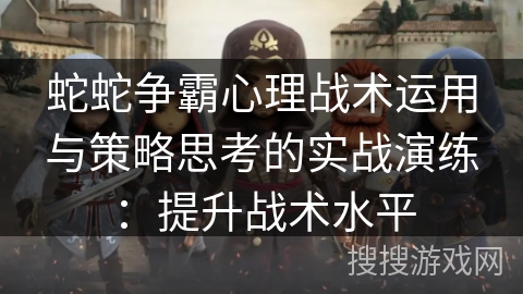 蛇蛇争霸心理战术运用与策略思考的实战演练：提升战术水平