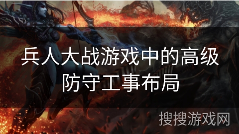兵人大战游戏中的高级防守工事布局