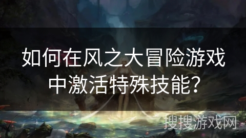 如何在风之大冒险游戏中激活特殊技能？