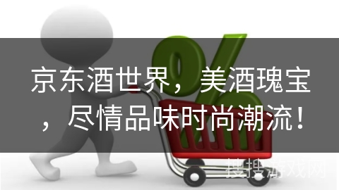 京东酒世界，美酒瑰宝，尽情品味时尚潮流！