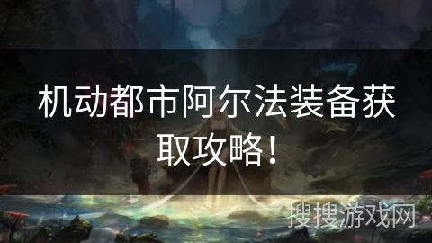 机动都市阿尔法装备获取攻略！