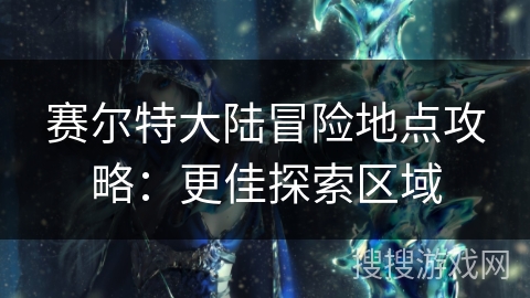 赛尔特大陆冒险地点攻略：更佳探索区域