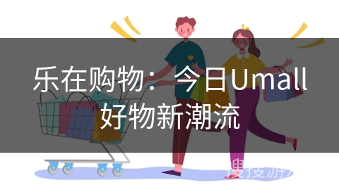 乐在购物：今日Umall好物新潮流