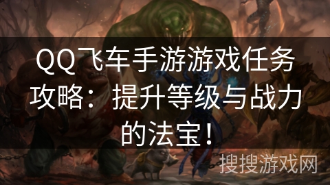 QQ飞车手游游戏任务攻略：提升等级与战力的法宝！