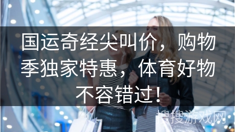 国运奇经尖叫价，购物季独家特惠，体育好物不容错过！