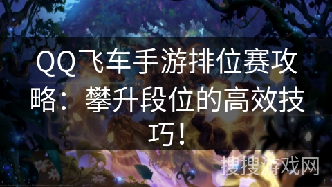QQ飞车手游排位赛攻略：攀升段位的高效技巧！