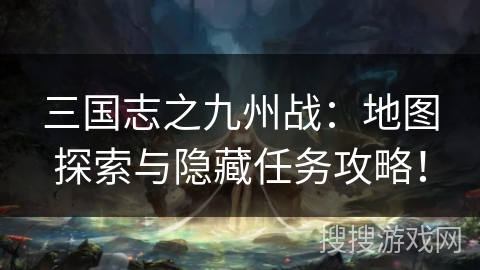 三国志之九州战：地图探索与隐藏任务攻略！