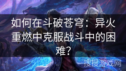 如何在斗破苍穹：异火重燃中克服战斗中的困难？