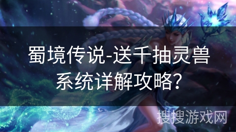 蜀境传说-送千抽灵兽系统详解攻略? 蜀境传说-送千抽灵兽系统详解攻略?