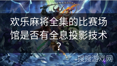 欢乐麻将全集的比赛场馆是否有全息投影技术？
