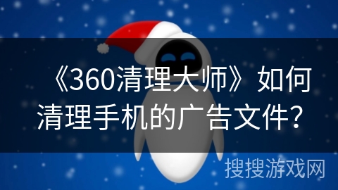 《360清理大师》如何清理手机的广告文件？