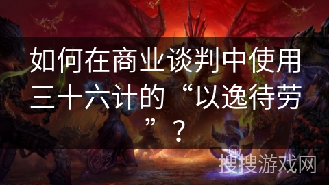 如何在商业谈判中使用三十六计的“以逸待劳”？
