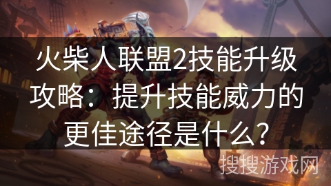 火柴人联盟2技能升级攻略：提升技能威力的更佳途径是什么？
