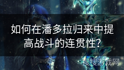 如何在潘多拉归来中提高战斗的连贯性？