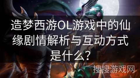 造梦西游OL游戏中的仙缘剧情解析与互动方式是什么？