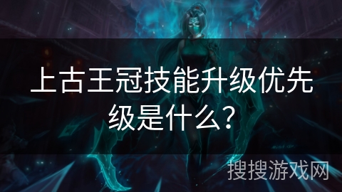 上古王冠技能升级优先级是什么？