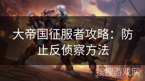 大帝国征服者攻略：防止反侦察方法