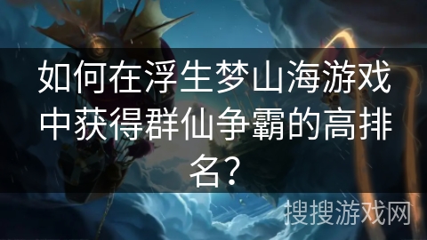 如何在浮生梦山海游戏中获得群仙争霸的高排名? 如何在浮生梦山海游戏中获得群仙争霸的高排名?