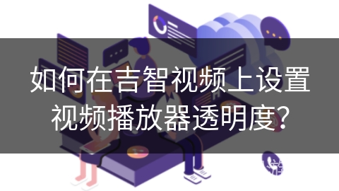 如何在吉智视频上设置视频播放器透明度? 如何在吉智视频上设置视频播放器透明度?