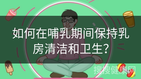 如何在哺乳期间保持乳房清洁和卫生？