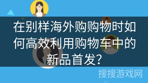 在别样海外购购物时如何高效利用购物车中的新品首发？