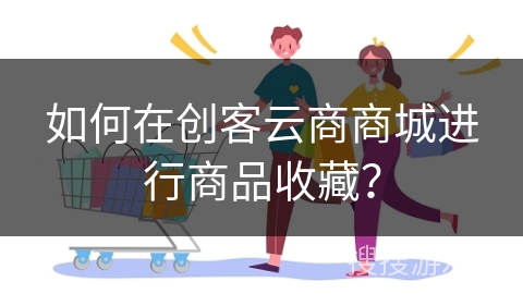 如何在创客云商商城进行商品收藏？
