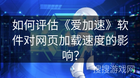 如何评估《爱加速》软件对网页加载速度的影响？