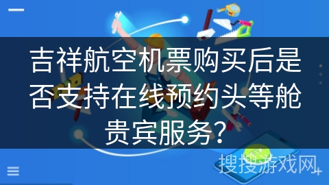 吉祥航空机票购买后是否支持在线预约头等舱贵宾服务？
