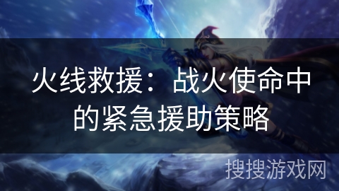 火线救援：战火使命中的紧急援助策略