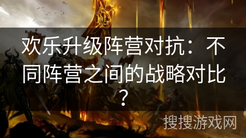 欢乐升级阵营对抗：不同阵营之间的战略对比？