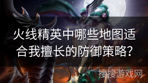 火线精英中哪些地图适合我擅长的防御策略？