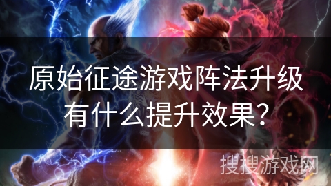 原始征途游戏阵法升级有什么提升效果？