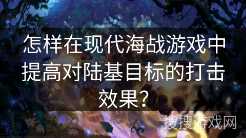 怎样在现代海战游戏中提高对陆基目标的打击效果？