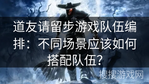道友请留步游戏队伍编排：不同场景应该如何搭配队伍？
