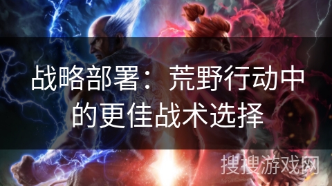 战略部署：荒野行动中的更佳战术选择